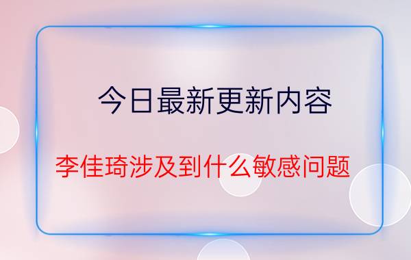 今日最新更新内容 李佳琦涉及到什么敏感问题 李佳琦事件真相是怎样的